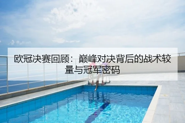欧冠决赛回顾：巅峰对决背后的战术较量与冠军密码