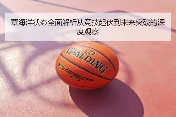 覃海洋状态全面解析从竞技起伏到未来突破的深度观察