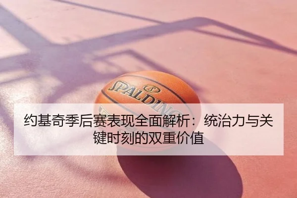 约基奇季后赛表现全面解析：统治力与关键时刻的双重价值