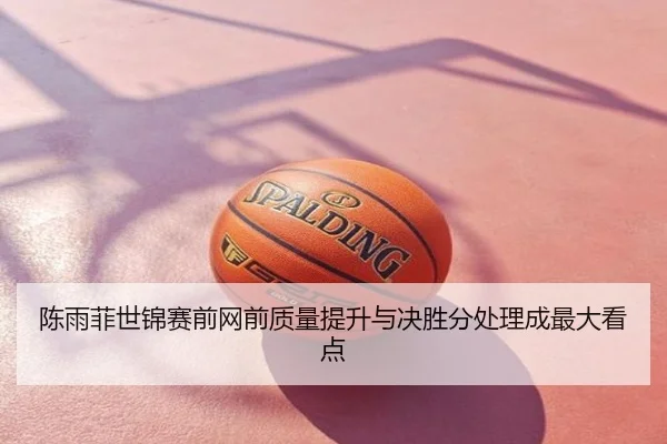陈雨菲世锦赛前网前质量提升与决胜分处理成最大看点