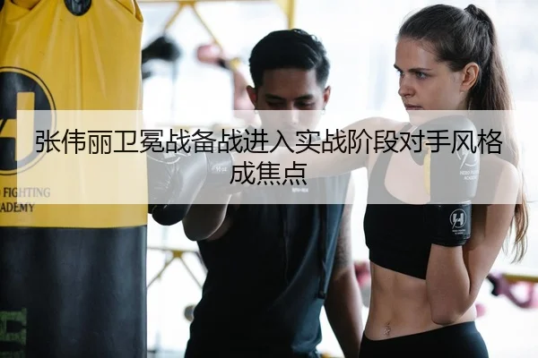 张伟丽卫冕战备战进入实战阶段对手风格成焦点