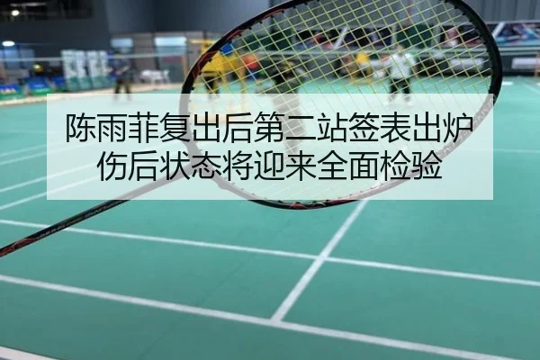 陈雨菲复出后第二站签表出炉 伤后状态将迎来全面检验